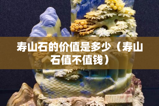 壽山石的價值是多少（壽山石值不值錢）