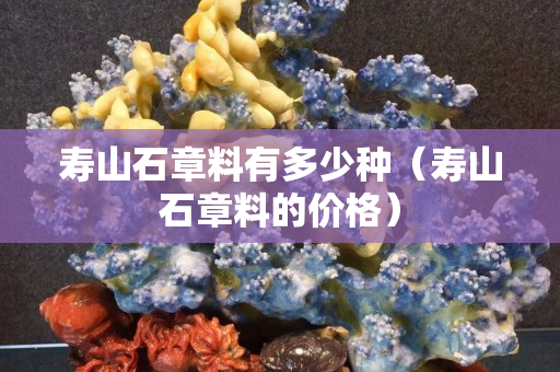 壽山石章料有多少種（壽山石章料的價格）