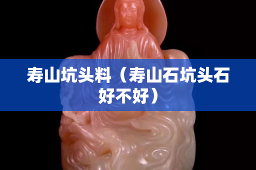 壽山坑頭料（壽山石坑頭石好不好）