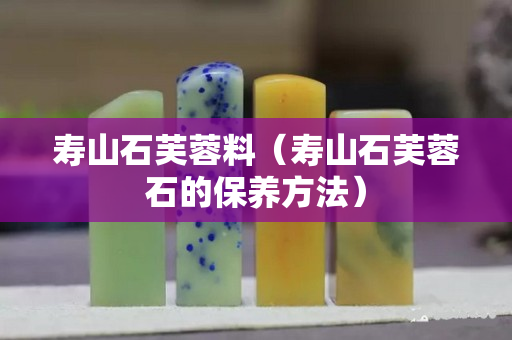 壽山石芙蓉料（壽山石芙蓉石的保養方法）