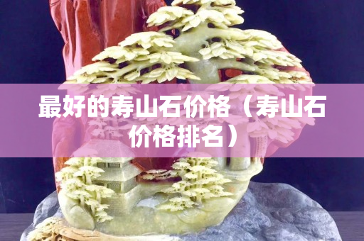 最好的壽山石價格（壽山石價格排名）