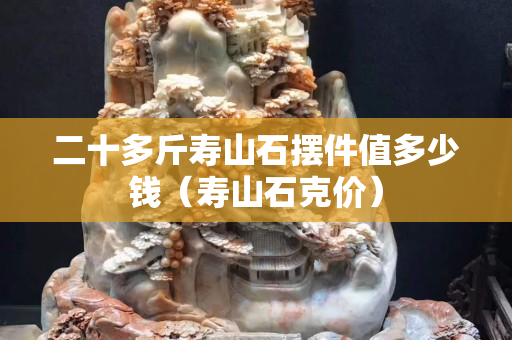 二十多斤壽山石擺件值多少錢（壽山石克價）