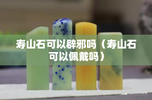 壽山石可以辟邪嗎（壽山石可以佩戴嗎）