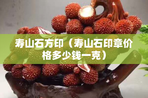 壽山石方印（壽山石印章價格多少錢一克）