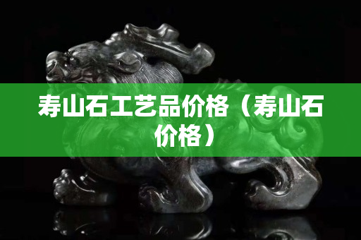 壽山石工藝品價格（壽山石 價格）
