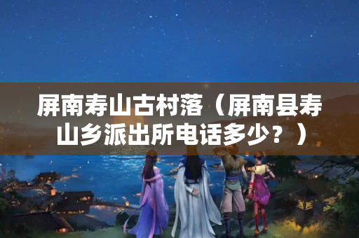 屏南壽山古村落（屏南縣壽山鄉派出所電話多少？）