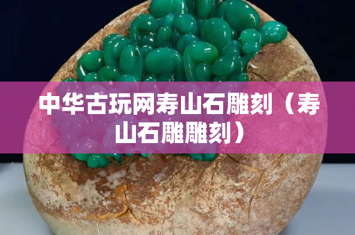 中華古玩網(wǎng)壽山石雕刻（壽山石雕雕刻）