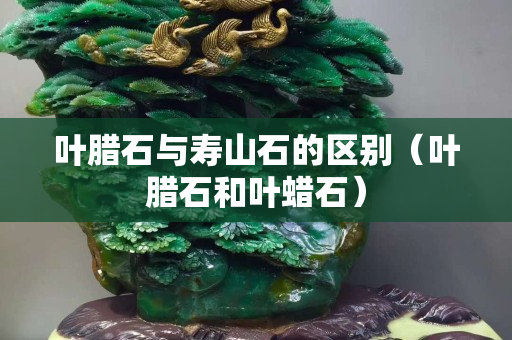葉臘石與壽山石的區別（葉臘石和葉蠟石）