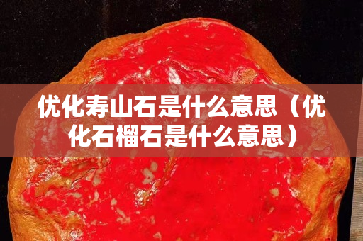 優(yōu)化壽山石是什么意思（優(yōu)化石榴石是什么意思）