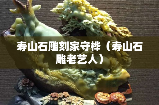 壽山石雕刻家守樺（壽山石雕老藝人）