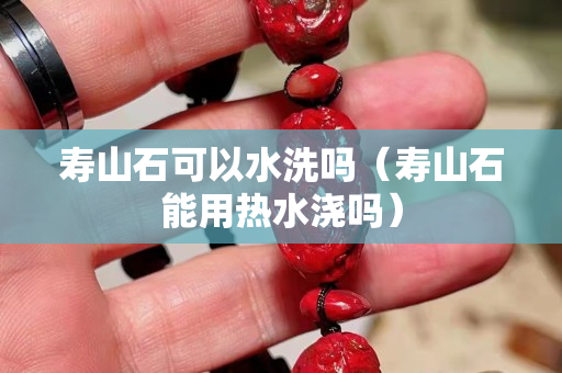 壽山石可以水洗嗎（壽山石能用熱水澆嗎）