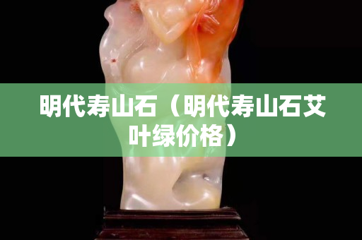 明代壽山石（明代壽山石艾葉綠價格）