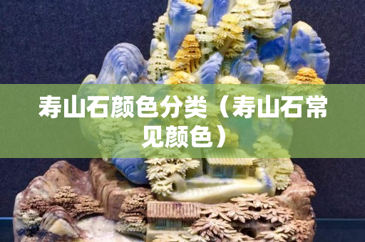 壽山石顏色分類（壽山石常見(jiàn)顏色）