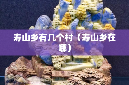 壽山鄉(xiāng)有幾個村（壽山鄉(xiāng)在哪）