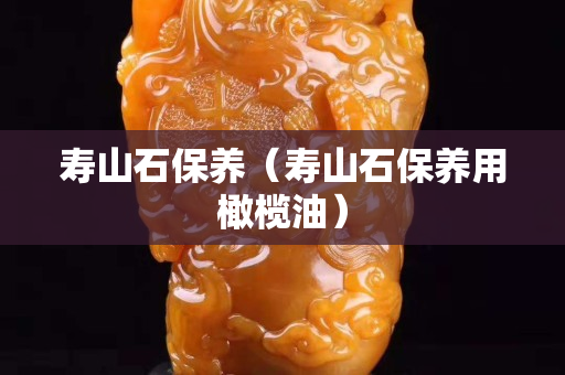 壽山石保養(yǎng)（壽山石保養(yǎng)用橄欖油）