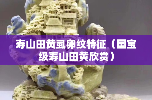 壽山田黃虱卵紋特征（國寶級壽山田黃欣賞）