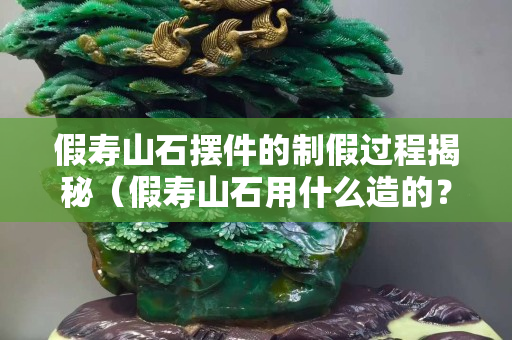 假壽山石擺件的制假過程揭秘（假壽山石用什么造的？）