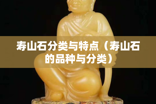 壽山石分類與特點（壽山石的品種與分類）