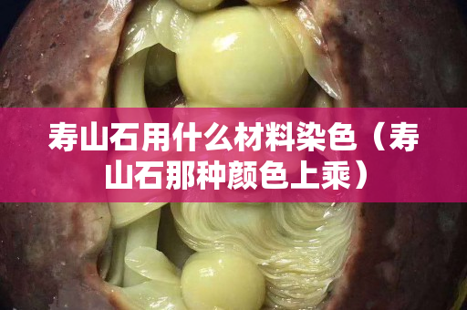 壽山石用什么材料染色（壽山石那種顏色上乘）