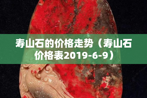 壽山石的價格走勢（壽山石價格表2019-6-9）