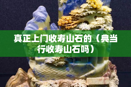 真正上門收壽山石的（典當(dāng)行收壽山石嗎）
