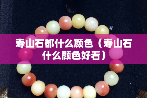壽山石都什么顏色（壽山石什么顏色好看）
