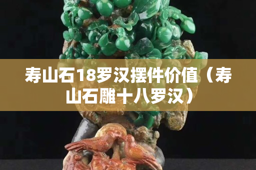壽山石18羅漢擺件價(jià)值（壽山石雕十八羅漢）