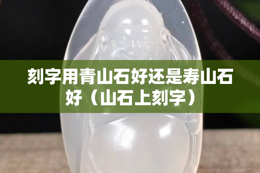 刻字用青山石好還是壽山石好（山石上刻字）