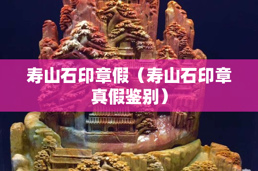 壽山石印章假（壽山石印章真假鑒別）