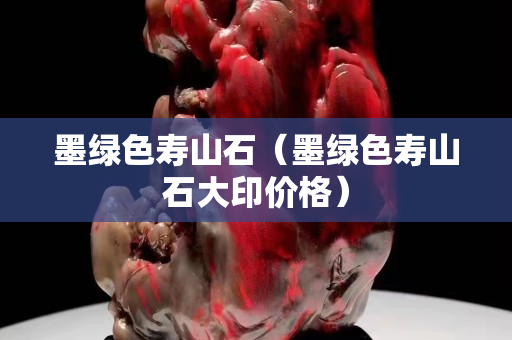 墨綠色壽山石（墨綠色壽山石大印價(jià)格）