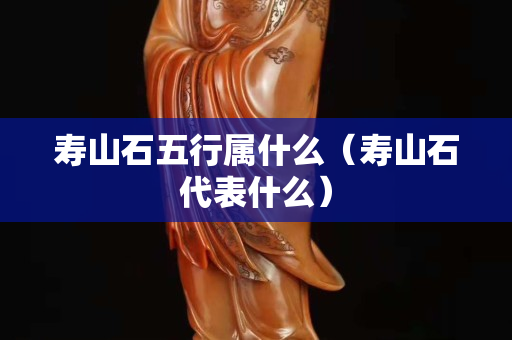 壽山石五行屬什么（壽山石代表什么）