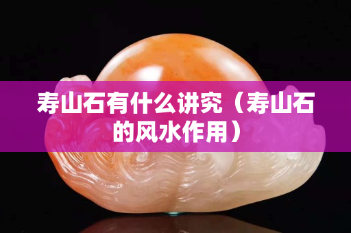壽山石有什么講究（壽山石的風水作用）