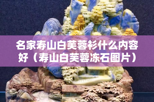 名家壽山白芙蓉衫什么內容好（壽山白芙蓉凍石圖片）
