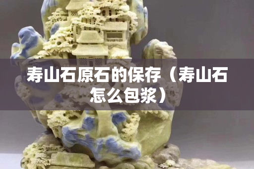 壽山石原石的保存（壽山石怎么包漿）