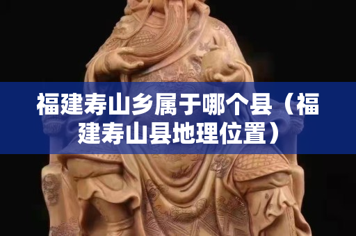 福建壽山鄉屬于哪個縣（福建壽山縣地理位置）