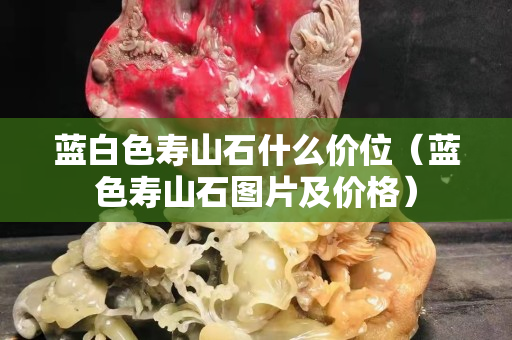 藍(lán)白色壽山石什么價(jià)位（藍(lán)色壽山石圖片及價(jià)格）