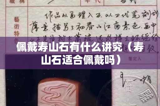 佩戴壽山石有什么講究（壽山石適合佩戴嗎）