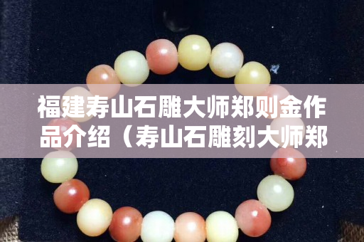 福建壽山石雕大師鄭則金作品介紹（壽山石雕刻大師鄭世斌）