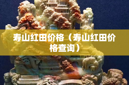 壽山紅田價格（壽山紅田價格查詢）