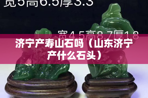 濟寧產壽山石嗎（山東濟寧產什么石頭）