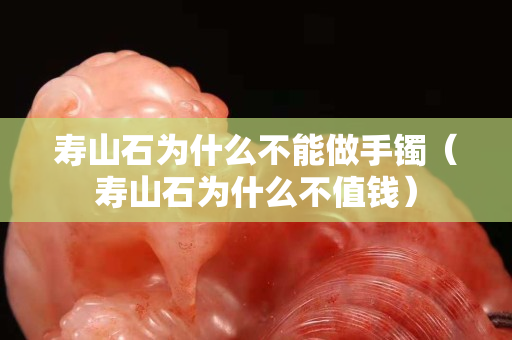 壽山石為什么不能做手鐲（壽山石為什么不值錢）