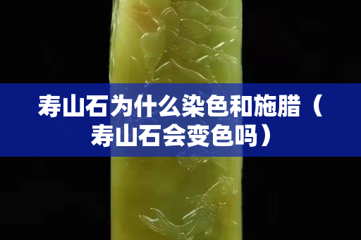 壽山石為什么染色和施臘（壽山石會變色嗎）