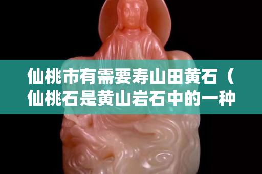 仙桃市有需要壽山田黃石（仙桃石是黃山巖石中的一種奇石）