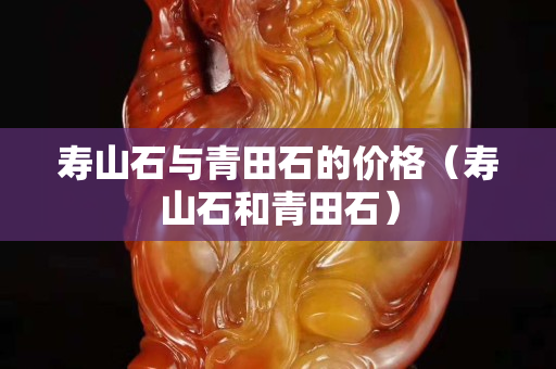 壽山石與青田石的價(jià)格（壽山石和青田石）