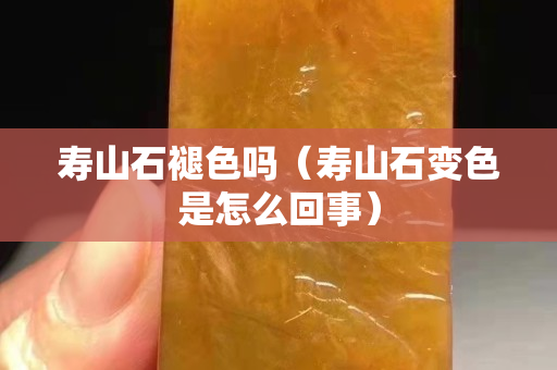 壽山石褪色嗎（壽山石變色是怎么回事）