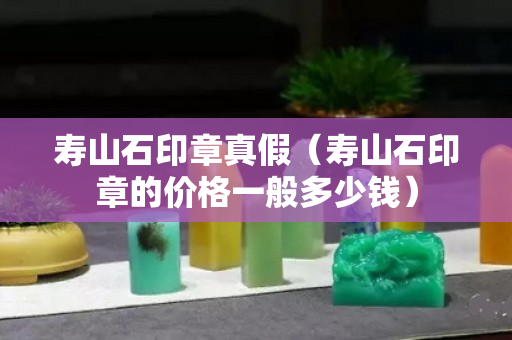 壽山石印章真假（壽山石印章的價格一般多少錢）