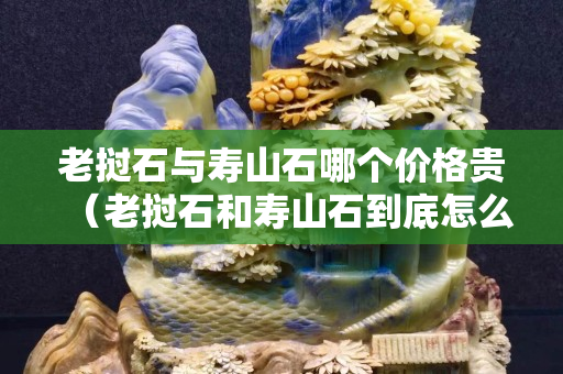 老撾石與壽山石哪個價格貴（老撾石和壽山石到底怎么區分？）