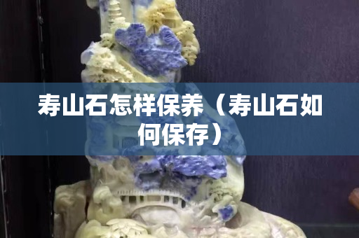 壽山石怎樣保養(yǎng)（壽山石如何保存）