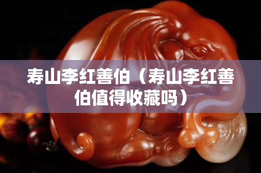 壽山李紅善伯（壽山李紅善伯值得收藏嗎）
