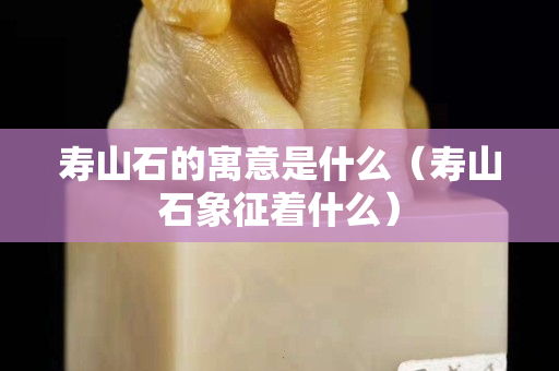 壽山石的寓意是什么（壽山石象征著什么）